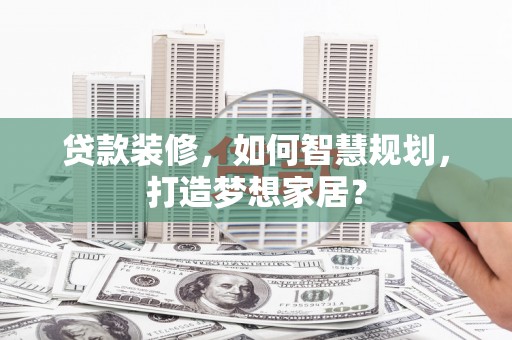 望谟贷款装修，如何智慧规划，打造梦想家居？
