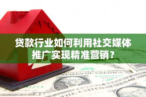 望谟贷款行业如何利用社交媒体推广实现精准营销？