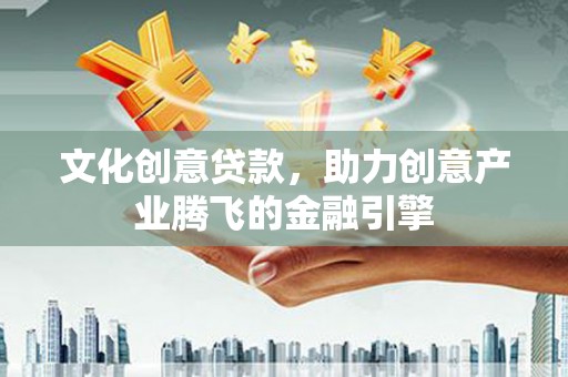 望谟文化创意贷款，助力创意产业腾飞的金融引擎