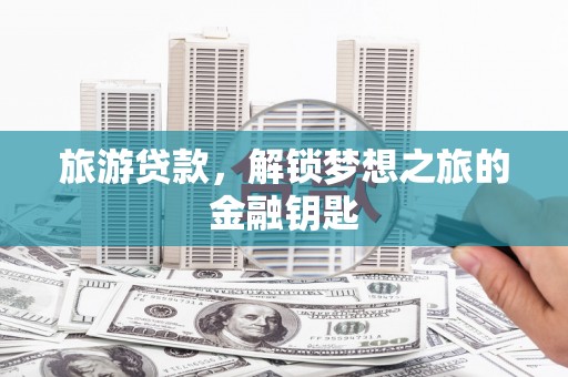 望谟旅游贷款，解锁梦想之旅的金融钥匙
