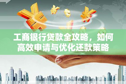 望谟工商银行贷款全攻略，如何高效申请与优化还款策略
