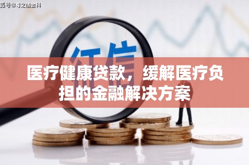 望谟医疗健康贷款，缓解医疗负担的金融解决方案
