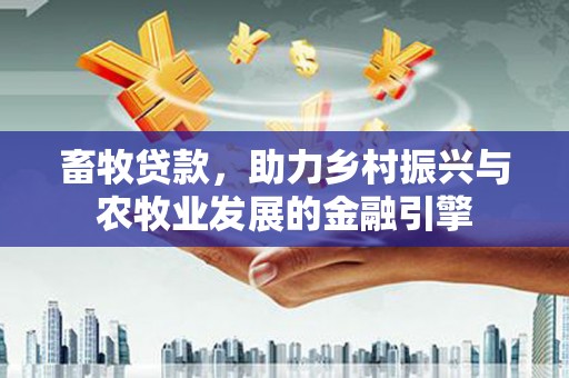 望谟畜牧贷款，助力乡村振兴与农牧业发展的金融引擎