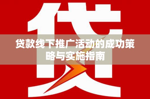 望谟贷款线下推广活动的成功策略与实施指南