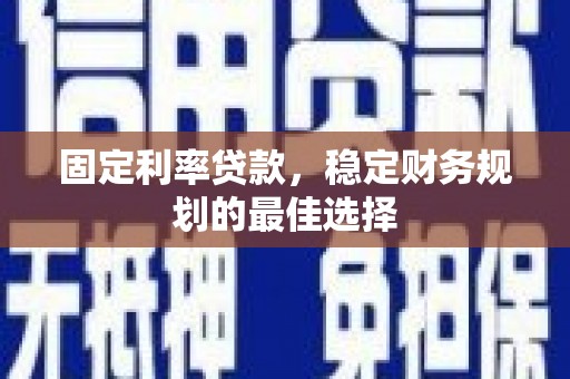 望谟固定利率贷款，稳定财务规划的最佳选择