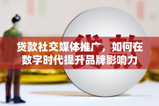 望谟贷款社交媒体推广，如何在数字时代提升品牌影响力