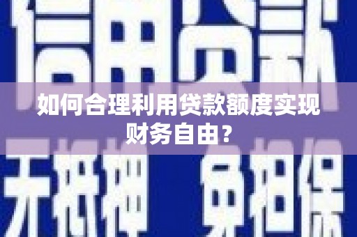 望谟如何合理利用贷款额度实现财务自由？
