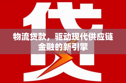 望谟物流贷款，驱动现代供应链金融的新引擎