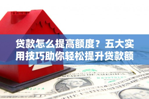望谟贷款怎么提高额度？五大实用技巧助你轻松提升贷款额度