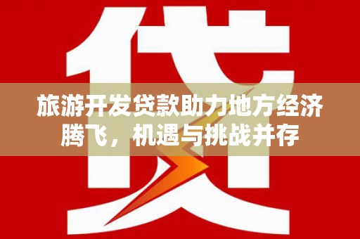 望谟旅游开发贷款助力地方经济腾飞，机遇与挑战并存