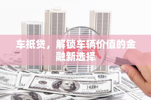 望谟车抵贷，解锁车辆价值的金融新选择