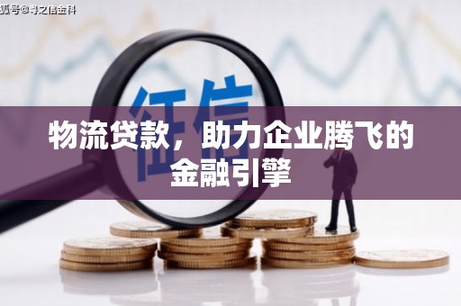 望谟物流贷款，助力企业腾飞的金融引擎