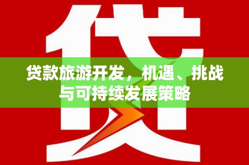望谟贷款旅游开发，机遇、挑战与可持续发展策略