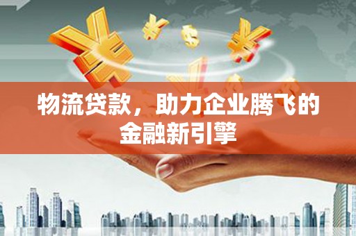 望谟物流贷款，助力企业腾飞的金融新引擎