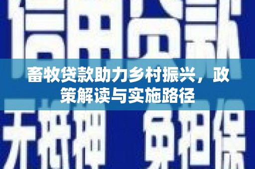 望谟畜牧贷款助力乡村振兴，政策解读与实施路径