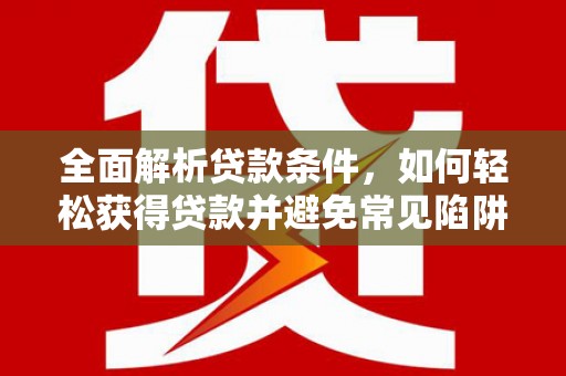 望谟全面解析贷款条件，如何轻松获得贷款并避免常见陷阱