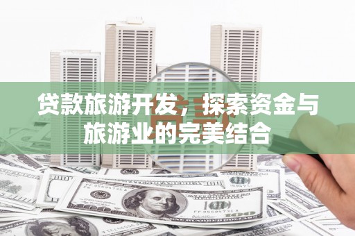 望谟贷款旅游开发，探索资金与旅游业的完美结合