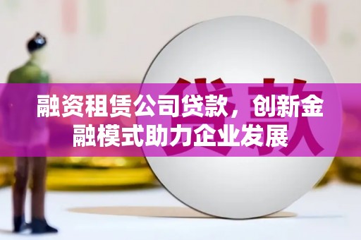 望谟融资租赁公司贷款，创新金融模式助力企业发展