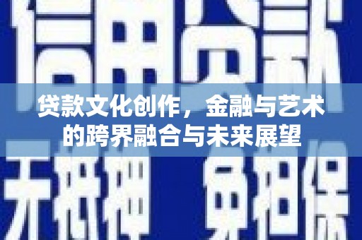 望谟贷款文化创作，金融与艺术的跨界融合与未来展望