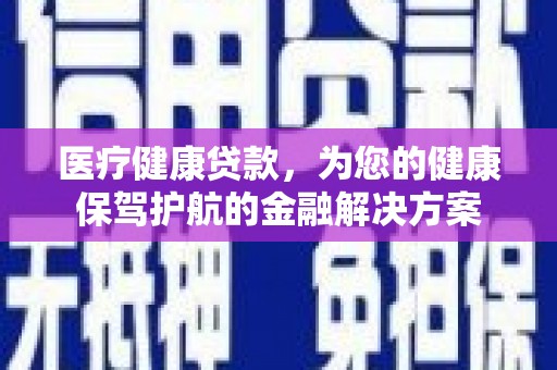 望谟医疗健康贷款，为您的健康保驾护航的金融解决方案