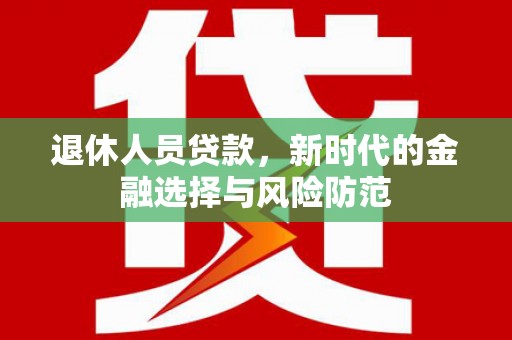 望谟退休人员贷款，新时代的金融选择与风险防范