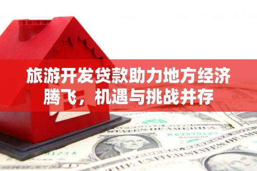 望谟旅游开发贷款助力地方经济腾飞，机遇与挑战并存