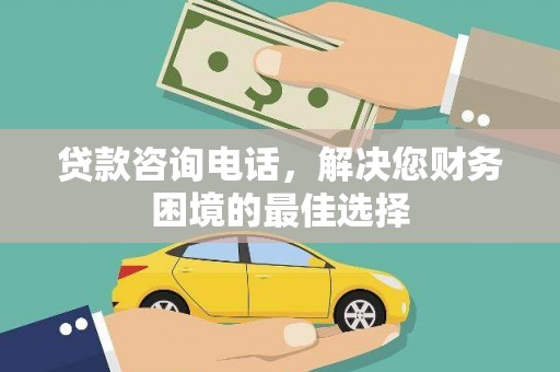 望谟贷款咨询电话，解决您财务困境的最佳选择