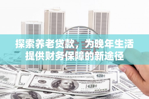 望谟探索养老贷款，为晚年生活提供财务保障的新途径