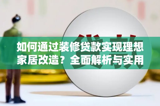 望谟如何通过装修贷款实现理想家居改造？全面解析与实用指南