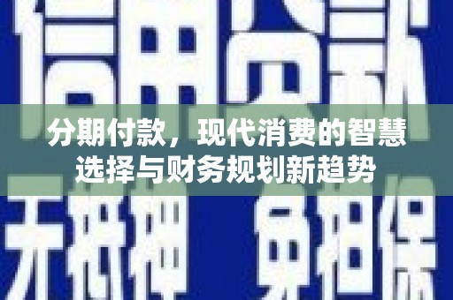 望谟分期付款，现代消费的智慧选择与财务规划新趋势