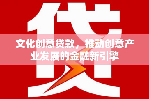 望谟文化创意贷款，推动创意产业发展的金融新引擎