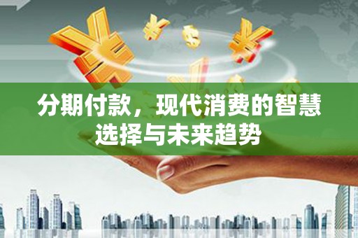 望谟分期付款，现代消费的智慧选择与未来趋势
