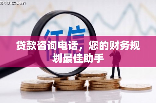 望谟贷款咨询电话，您的财务规划最佳助手