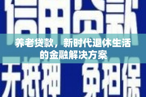 望谟养老贷款，新时代退休生活的金融解决方案