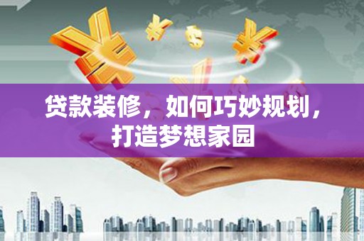 望谟贷款装修，如何巧妙规划，打造梦想家园
