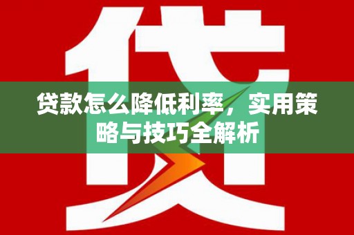 望谟贷款怎么降低利率，实用策略与技巧全解析
