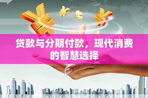 望谟贷款与分期付款，现代消费的智慧选择
