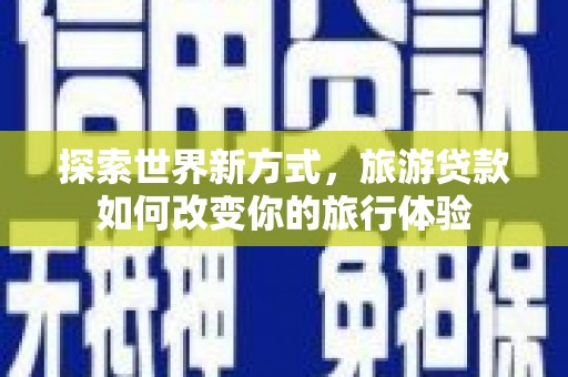 望谟探索世界新方式，旅游贷款如何改变你的旅行体验