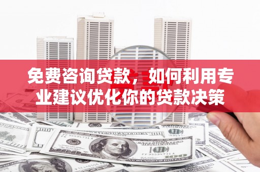 望谟免费咨询贷款，如何利用专业建议优化你的贷款决策