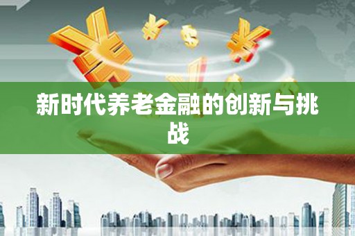 望谟新时代养老金融的创新与挑战