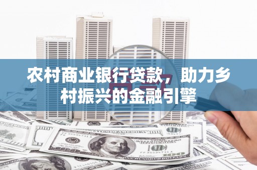 望谟农村商业银行贷款，助力乡村振兴的金融引擎
