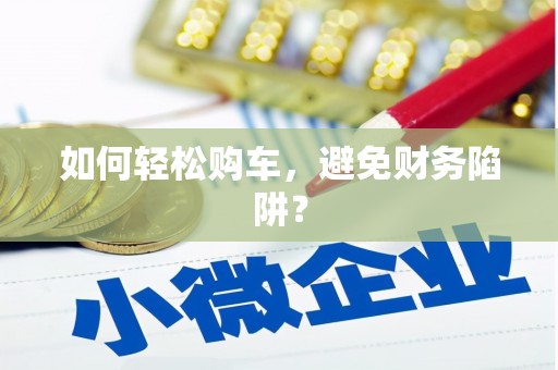 望谟如何轻松购车，避免财务陷阱？