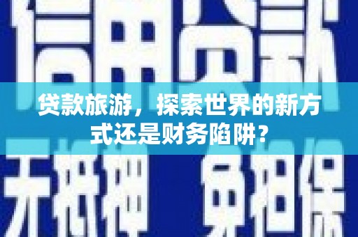 望谟贷款旅游，探索世界的新方式还是财务陷阱？