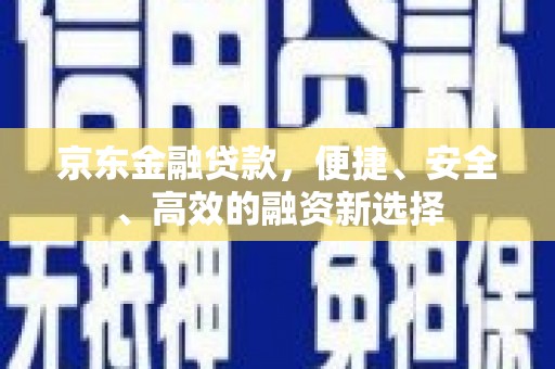 望谟京东金融贷款，便捷、安全、高效的融资新选择