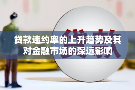 望谟贷款违约率的上升趋势及其对金融市场的深远影响